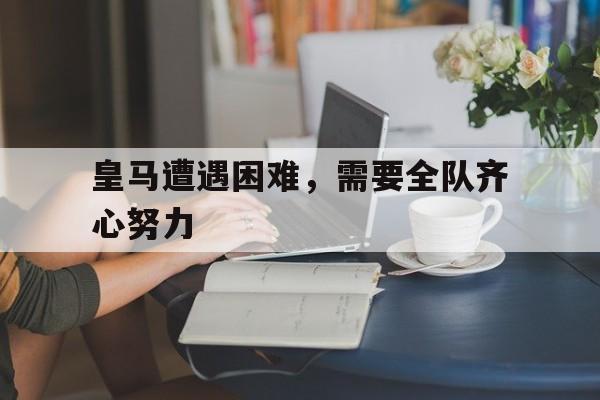 包含皇马遭遇困难，需要全队齐心努力的词条